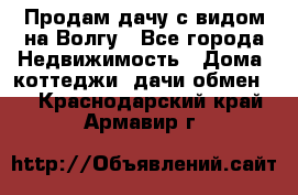 Продам дачу с видом на Волгу - Все города Недвижимость » Дома, коттеджи, дачи обмен   . Краснодарский край,Армавир г.